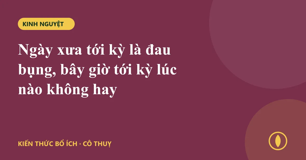 Ngày xưa tới kỳ là đau bụng, bây giờ tới kỳ lúc nào không hay