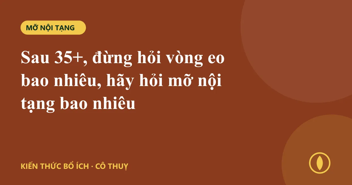 Sau 35+, đừng hỏi vòng eo bao nhiêu, hãy hỏi mỡ nội tạng bao nhiêu